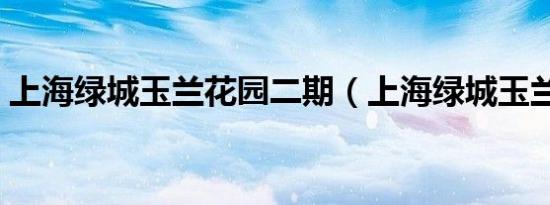上海绿城玉兰花园二期（上海绿城玉兰花园）