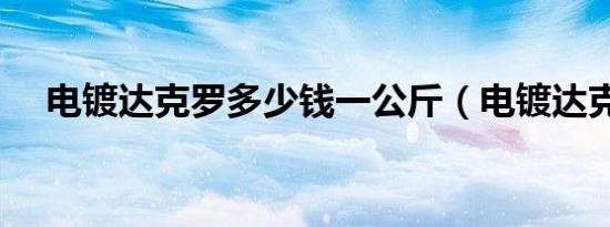 电镀达克罗多少钱一公斤（电镀达克罗）