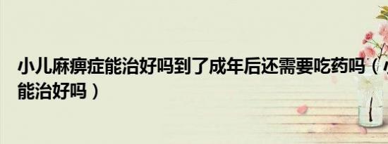 小儿麻痹症能治好吗到了成年后还需要吃药吗（小儿麻痹症能治好吗）