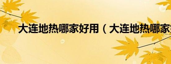 大连地热哪家好用（大连地热哪家好）
