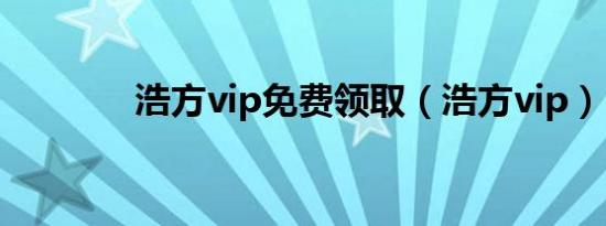 浩方vip免费领取（浩方vip）