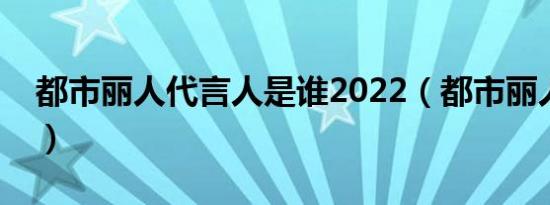 都市丽人代言人是谁2022（都市丽人代言人）