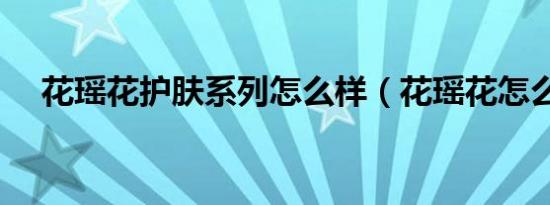 花瑶花护肤系列怎么样（花瑶花怎么样）
