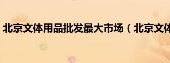 北京文体用品批发最大市场（北京文体用品）
