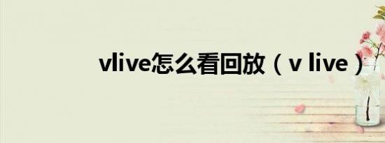 vlive怎么看回放（v live）