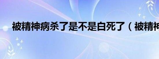 被精神病杀了是不是白死了（被精神病）