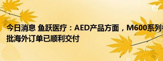 今日消息 鱼跃医疗：AED产品方面，M600系列相关产品首批海外订单已顺利交付
