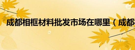 成都相框材料批发市场在哪里（成都相框）