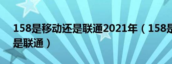 158是移动还是联通2021年（158是移动还是联通）