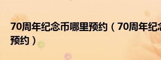 70周年纪念币哪里预约（70周年纪念币网上预约）