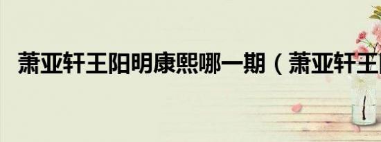 萧亚轩王阳明康熙哪一期（萧亚轩王阳明）