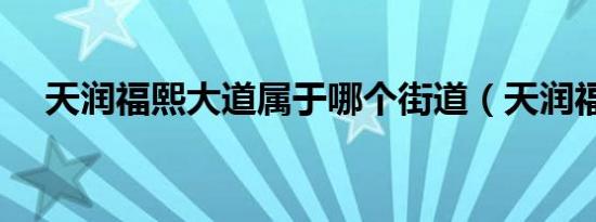 天润福熙大道属于哪个街道（天润福熙）