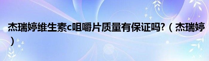 杰瑞婷维生素c咀嚼片质量有保证吗?（杰瑞婷）