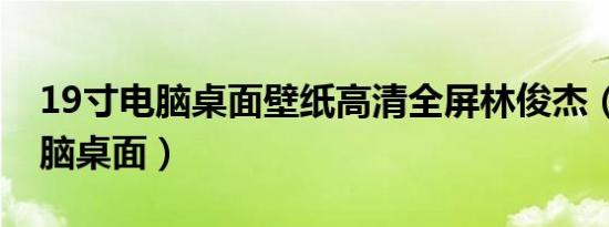 19寸电脑桌面壁纸高清全屏林俊杰（19寸电脑桌面）