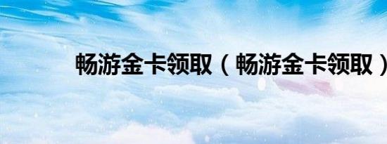 畅游金卡领取（畅游金卡领取）