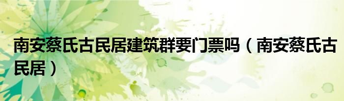 南安蔡氏古民居建筑群要门票吗（南安蔡氏古民居）