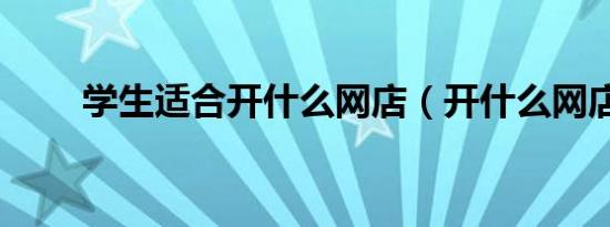 学生适合开什么网店（开什么网店）