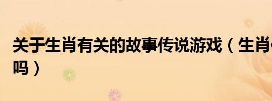 关于生肖有关的故事传说游戏（生肖传说好玩吗）