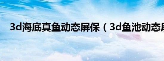 3d海底真鱼动态屏保（3d鱼池动态屏保）