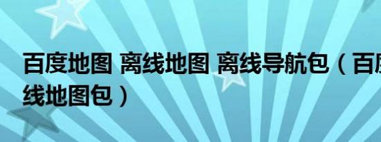 百度地图 离线地图 离线导航包（百度导航离线地图包）