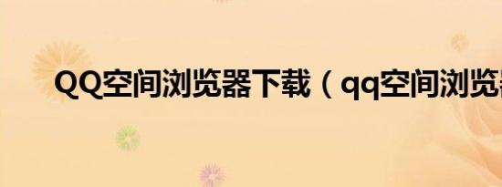QQ空间浏览器下载（qq空间浏览器）