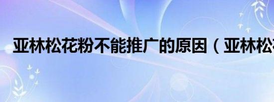亚林松花粉不能推广的原因（亚林松花粉）