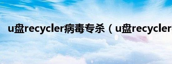 u盘recycler病毒专杀（u盘recycler病毒）