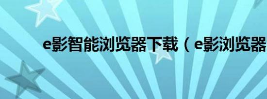 e影智能浏览器下载（e影浏览器）
