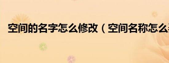 空间的名字怎么修改（空间名称怎么弄长）