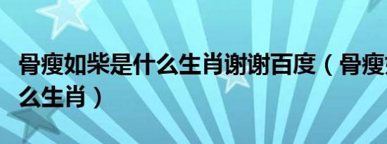 骨瘦如柴是什么生肖谢谢百度（骨瘦如柴是什么生肖）