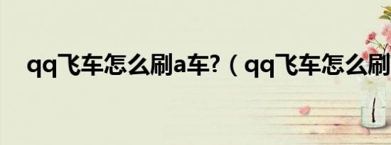 qq飞车怎么刷a车?（qq飞车怎么刷a车）