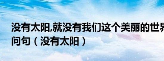 没有太阳,就没有我们这个美丽的世界改为反问句（没有太阳）