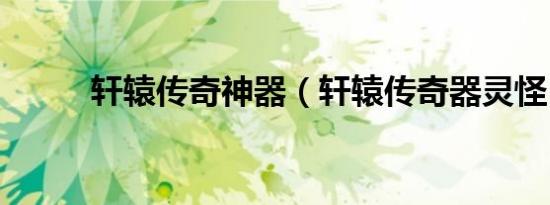 轩辕传奇神器（轩辕传奇器灵怪）
