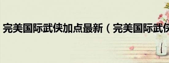 完美国际武侠加点最新（完美国际武侠加点）
