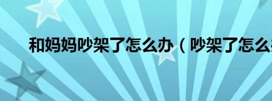和妈妈吵架了怎么办（吵架了怎么办）