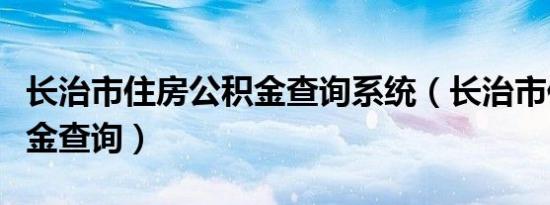 长治市住房公积金查询系统（长治市住房公积金查询）