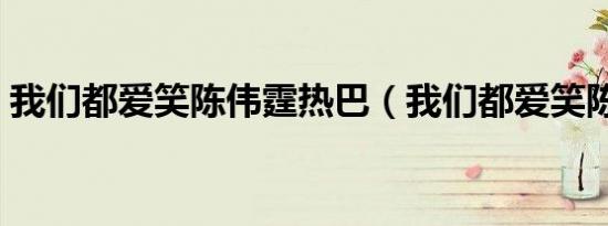 我们都爱笑陈伟霆热巴（我们都爱笑陈伟霆）