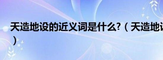 天造地设的近义词是什么?（天造地设近义词）