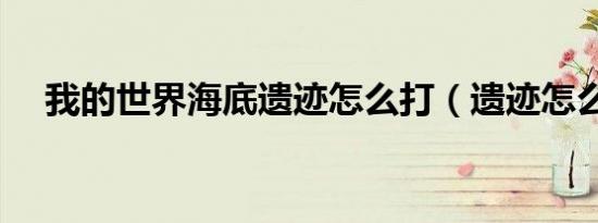 我的世界海底遗迹怎么打（遗迹怎么打）