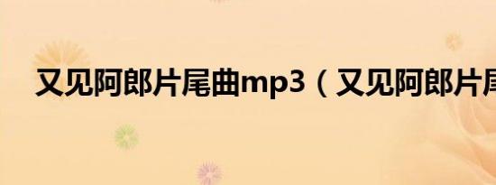 又见阿郎片尾曲mp3（又见阿郎片尾曲）