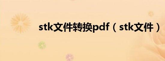 stk文件转换pdf（stk文件）
