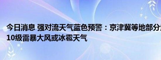 今日消息 强对流天气蓝色预警：京津冀等地部分地区将有8-10级雷暴大风或冰雹天气