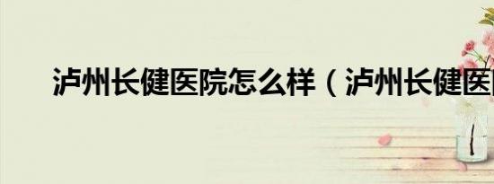 泸州长健医院怎么样（泸州长健医院）