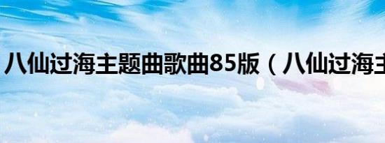 八仙过海主题曲歌曲85版（八仙过海主题曲）