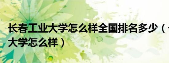 长春工业大学怎么样全国排名多少（长春工业大学怎么样）