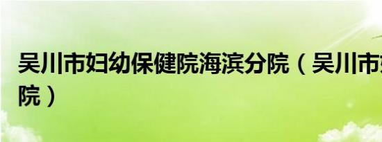 吴川市妇幼保健院海滨分院（吴川市妇幼保健院）