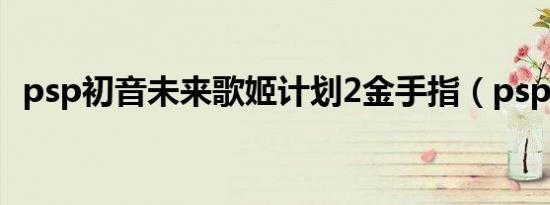 psp初音未来歌姬计划2金手指（psp初音）