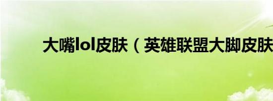 大嘴lol皮肤（英雄联盟大脚皮肤）