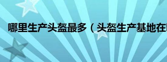 哪里生产头盔最多（头盔生产基地在哪里）