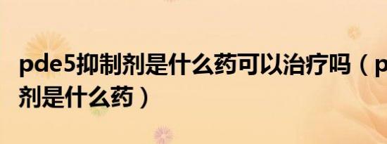 pde5抑制剂是什么药可以治疗吗（pde5抑制剂是什么药）